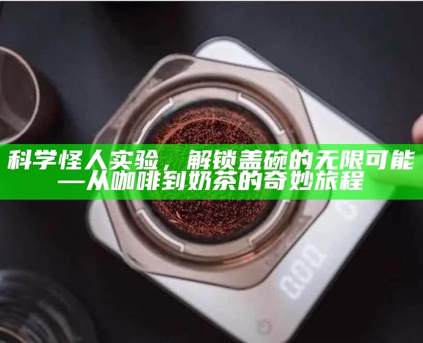 科学怪人实验，解锁盖碗的无限可能—从咖啡到奶茶的奇妙旅程