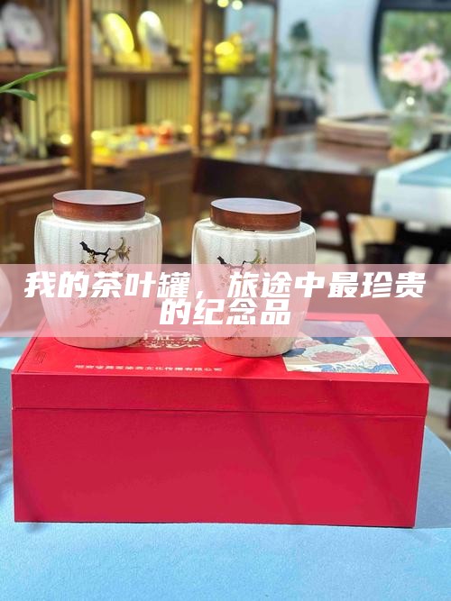 我的茶叶罐，旅途中最珍贵的纪念品