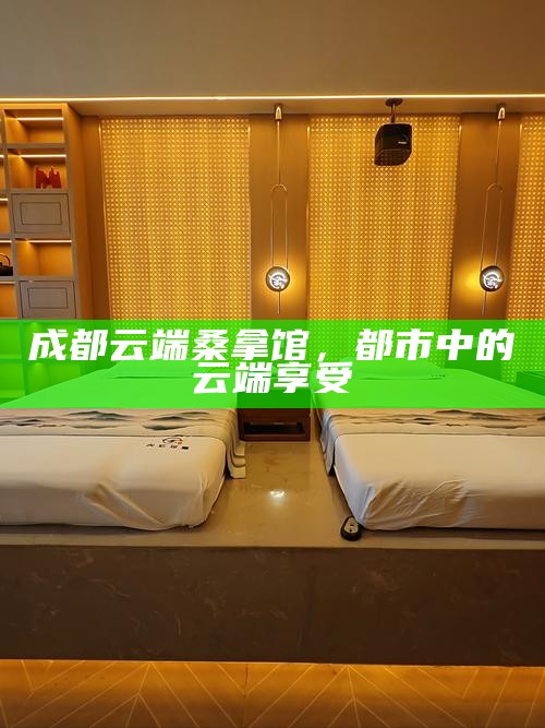 成都云端桑拿馆，都市中的云端享受
