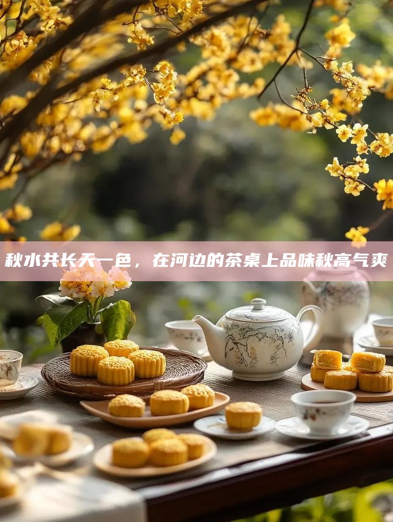 秋水共长天一色，在河边的茶桌上品味秋高气爽
