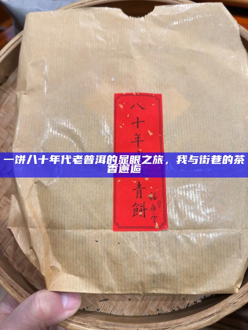 一饼八十年代老普洱的显眼之旅，我与街巷的茶香邂逅