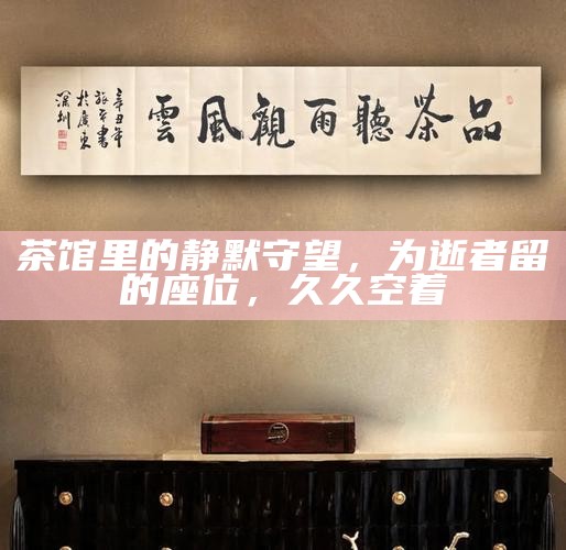 茶馆里的静默守望,为逝者留的座位,久久空着