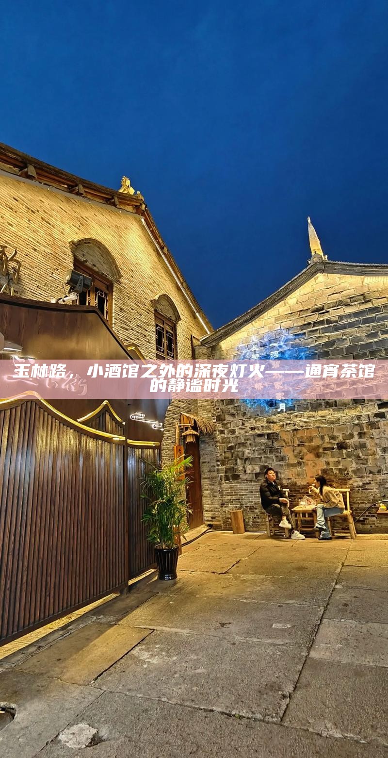 玉林路,小酒馆之外的深夜灯火——通宵茶馆的静谧时光