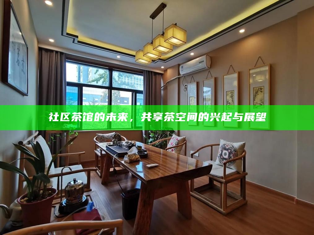 社区茶馆的未来，共享茶空间的兴起与展望