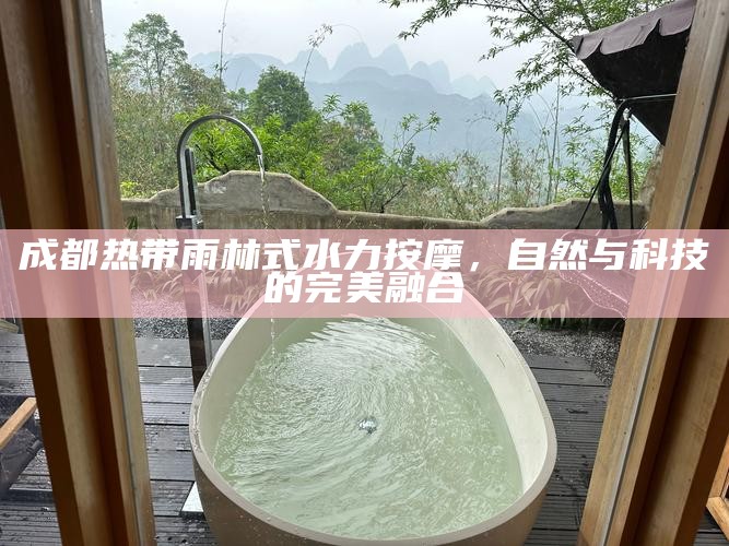 成都热带雨林式水力按摩，自然与科技的完美融合