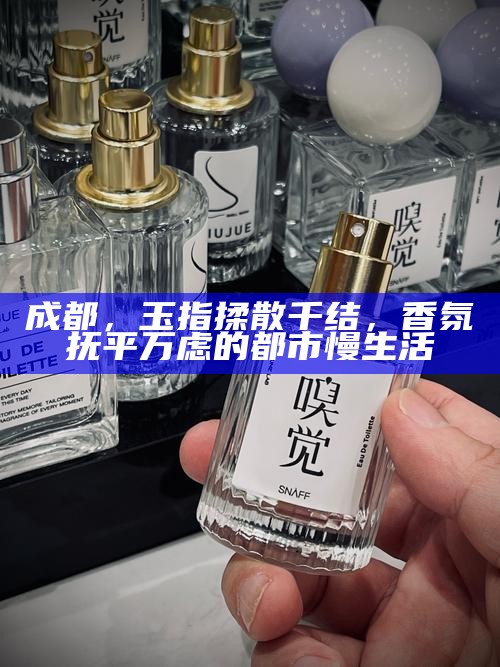 成都，玉指揉散千结，香氛抚平万虑的都市慢生活
