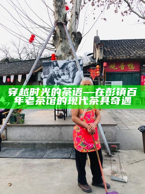 穿越时光的茶语—在彭镇百年老茶馆的现代茶具奇遇