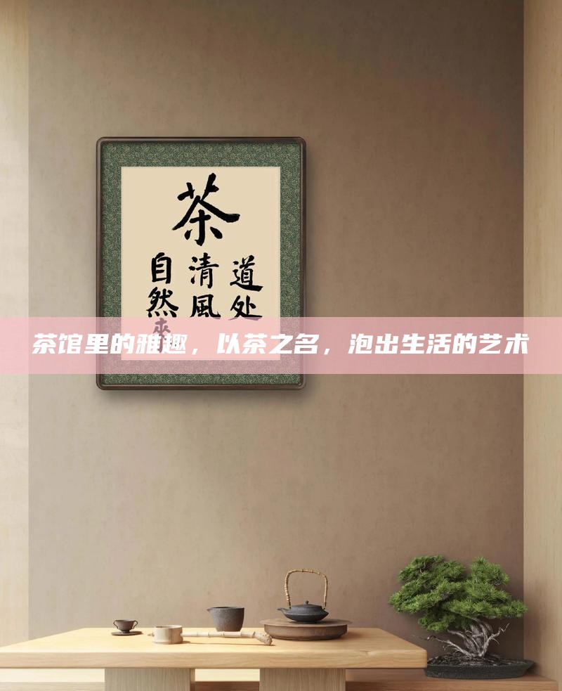 茶馆里的雅趣,以茶之名,泡出生活的艺术
