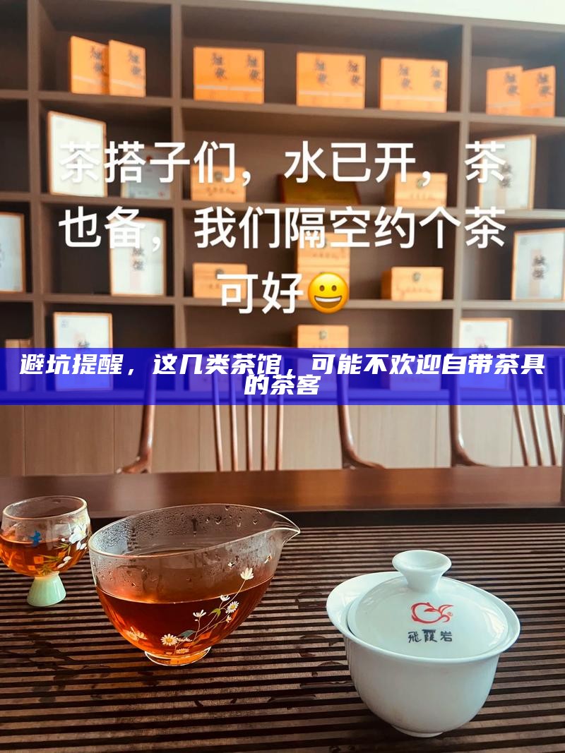 避坑提醒，这几类茶馆，可能不欢迎自带茶具的茶客